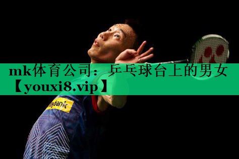 mk體育公司：乒乓球臺上的男女