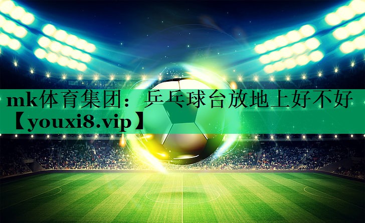 mk體育集團：乒乓球臺放地上好不好