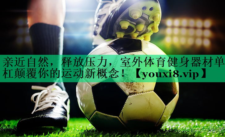 親近自然，釋放壓力，室外體育健身器材單杠顛覆你的運動新概念！