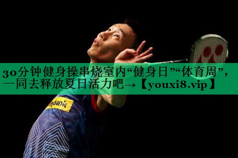30分鐘健身操串燒室內(nèi)“健身日”“體育周”，一同去釋放夏日活力吧→