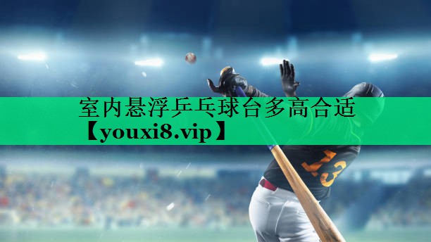 室內(nèi)懸浮乒乓球臺多高合適