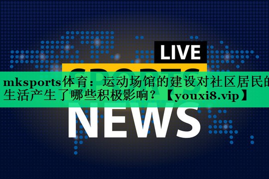 mksports體育：運動場館的建設(shè)對社區(qū)居民的生活產(chǎn)生了哪些積極影響？