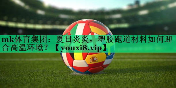 mk體育集團(tuán)：夏日炎炎，塑膠跑道材料如何迎合高溫環(huán)境？
