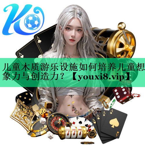 兒童木質(zhì)游樂設(shè)施如何培養(yǎng)兒童想象力與創(chuàng)造力？