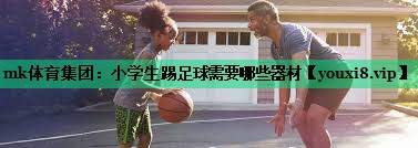 mk體育集團(tuán)：小學(xué)生踢足球需要哪些器材