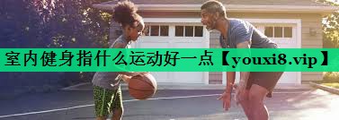 室內(nèi)健身指什么運(yùn)動(dòng)好一點(diǎn)
