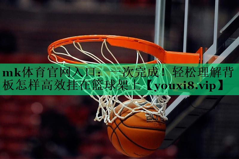 mk體育官網(wǎng)入口：一次完成！輕松理解背板怎樣高效掛在籃球架上