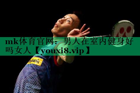 mk體育官網(wǎng)：男人在室內(nèi)健身好嗎女人