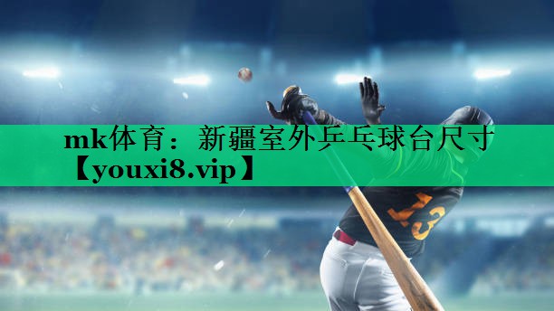 mk體育：新疆室外乒乓球臺尺寸