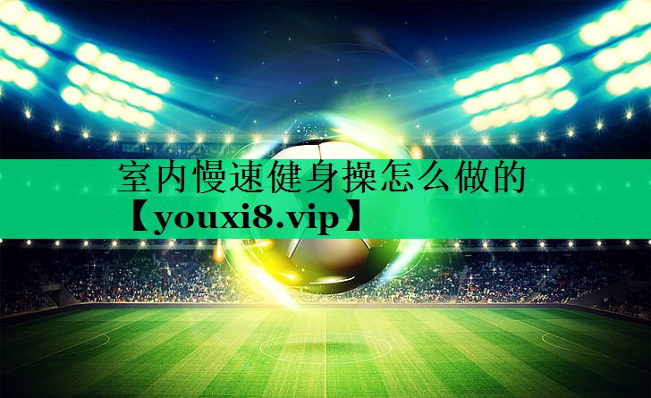 室內(nèi)慢速健身操怎么做的