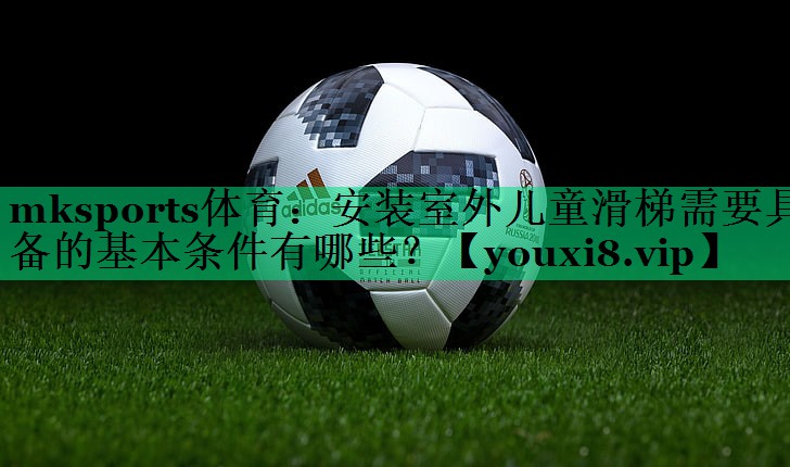 mksports體育：安裝室外兒童滑梯需要具備的基本條件有哪些？