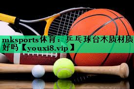 mksports體育：乒乓球臺木質(zhì)材質(zhì)好嗎
