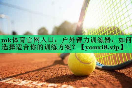 mk體育官網(wǎng)入口：戶外臂力訓(xùn)練器：如何選擇適合你的訓(xùn)練方案？