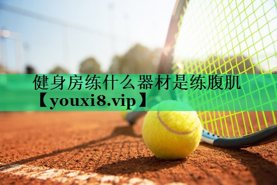 健身房練什么器材是練腹肌 健身房練什么器材是練腹肌