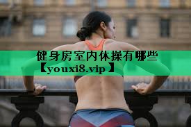 健身房室內(nèi)體操有哪些 健身房室內(nèi)體操有哪些