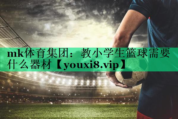 教小學(xué)生籃球需要什么器材 教小學(xué)生籃球需要什么器材