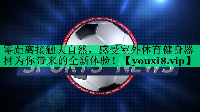 零距離接觸大自然，感受室外體育健身器材為你帶來(lái)的全新體驗(yàn)！