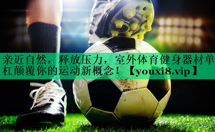 親近自然，釋放壓力，室外體育健身器材單杠顛覆你的運動新概念！