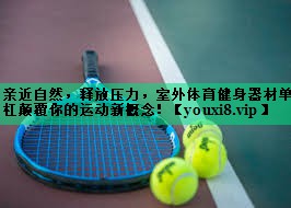 親近自然，釋放壓力，室外體育健身器材單杠顛覆你的運動新概念！