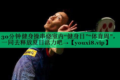 30分鐘健身操串燒室內(nèi)“健身日”“體育周”，一同去釋放夏日活力吧→