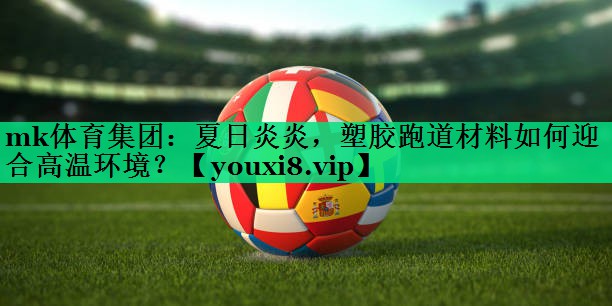 夏日炎炎，塑膠跑道材料如何迎合高溫環(huán)境？