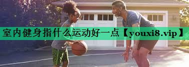 室內健身指什么運動好一點 室內健身指什么運動好一點
