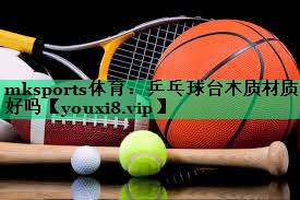 乒乓球臺木質(zhì)材質(zhì)好嗎 乒乓球臺木質(zhì)材質(zhì)好嗎