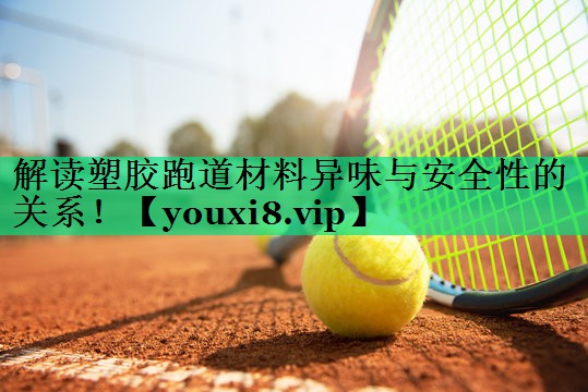 解讀塑膠跑道材料異味與安全性的關(guān)系！