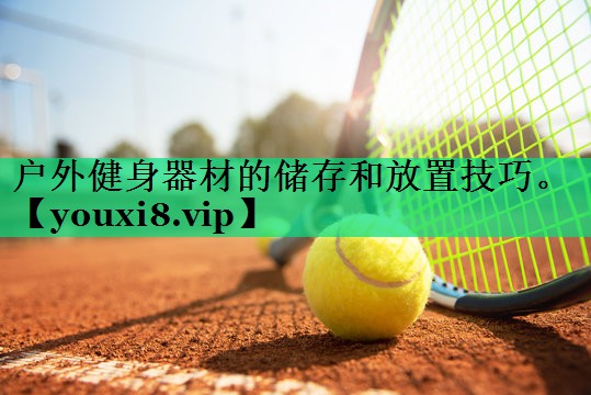 戶外健身器材的儲(chǔ)存和放置技巧。