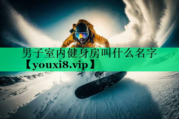男子室內(nèi)健身房叫什么名字 男子室內(nèi)健身房叫什么名字