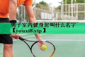 男子室內(nèi)健身房叫什么名字 男子室內(nèi)健身房叫什么名字