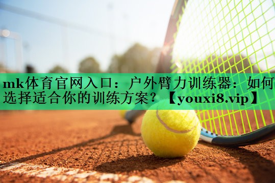 戶外臂力訓(xùn)練器：如何選擇適合你的訓(xùn)練方案？